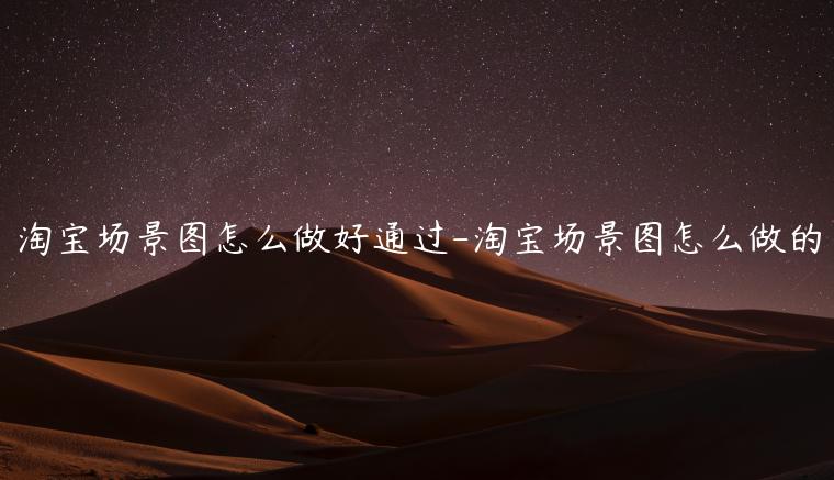 淘寶場(chǎng)景圖怎么做好通過(guò)-淘寶場(chǎng)景圖怎么做的